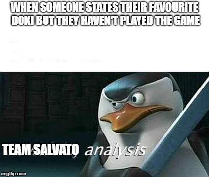 kowalski, analysis | WHEN SOMEONE STATES THEIR FAVOURITE DOKI BUT THEY HAVEN'T PLAYED THE GAME; TEAM SALVATO | image tagged in kowalski analysis | made w/ Imgflip meme maker