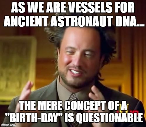 Ancient Aliens | AS WE ARE VESSELS FOR ANCIENT ASTRONAUT DNA... THE MERE CONCEPT OF A "BIRTH-DAY" IS QUESTIONABLE | image tagged in memes,ancient aliens | made w/ Imgflip meme maker