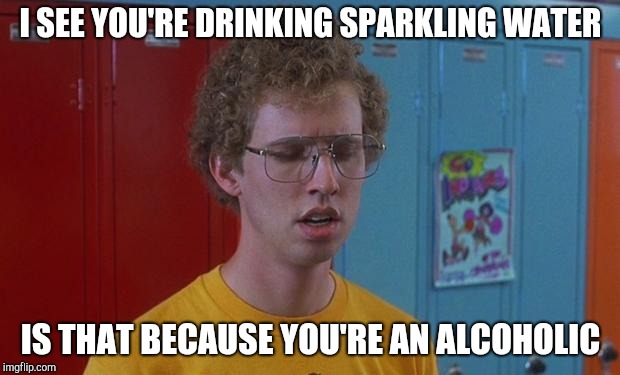 Napoleon Dynamite Skills | I SEE YOU'RE DRINKING SPARKLING WATER; IS THAT BECAUSE YOU'RE AN ALCOHOLIC | image tagged in napoleon dynamite skills | made w/ Imgflip meme maker