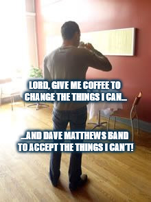DMB & COFFEE 2 GO | LORD, GIVE ME COFFEE TO CHANGE THE THINGS I CAN... ...AND DAVE MATTHEWS BAND TO ACCEPT THE THINGS I CAN’T! | image tagged in dmb,dave matthews band,dave matthews,coffee,serenity,dave | made w/ Imgflip meme maker