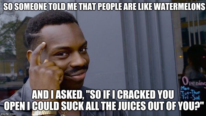 Roll Safe Think About It Meme | SO SOMEONE TOLD ME THAT PEOPLE ARE LIKE WATERMELONS; AND I ASKED, "SO IF I CRACKED YOU OPEN I COULD SUCK ALL THE JUICES OUT OF YOU?" | image tagged in memes,roll safe think about it | made w/ Imgflip meme maker