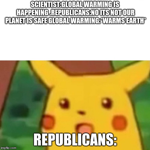 Surprised Pikachu | SCIENTIST:GLOBAL WARMING IS HAPPENING .REPUBLICANS:NO ITS NOT OUR PLANET IS SAFE
GLOBAL WARMING:*WARMS EARTH*; REPUBLICANS: | image tagged in memes,surprised pikachu | made w/ Imgflip meme maker