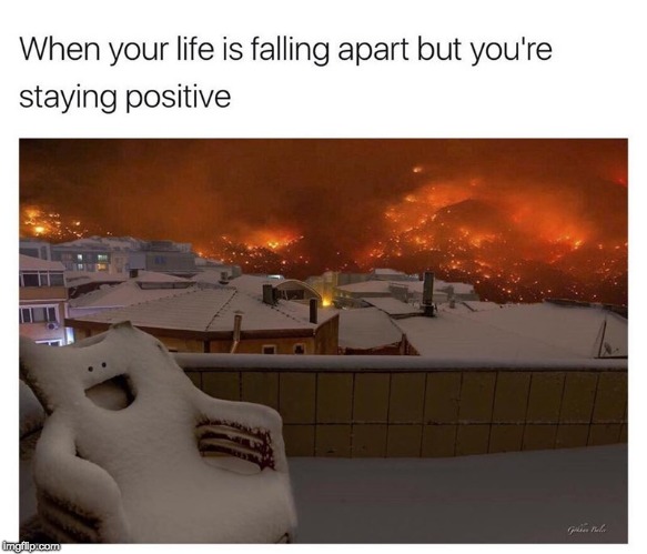 When your life is falling apart but you're staying positive | image tagged in when your life is falling apart but you're staying positiv3 | made w/ Imgflip meme maker