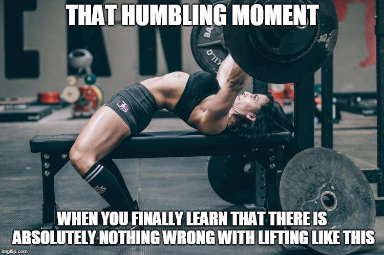 Back arch meme | THAT HUMBLING MOMENT; WHEN YOU FINALLY LEARN THAT THERE IS ABSOLUTELY NOTHING WRONG WITH LIFTING LIKE THIS | image tagged in fitness,backarch,bench,benchpress,powerlifting | made w/ Imgflip meme maker