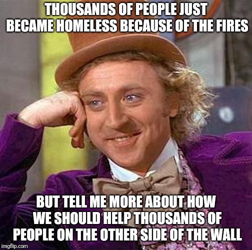 Creepy Condescending Wonka | THOUSANDS OF PEOPLE JUST BECAME HOMELESS BECAUSE OF THE FIRES; BUT TELL ME MORE ABOUT HOW WE SHOULD HELP THOUSANDS OF PEOPLE ON THE OTHER SIDE OF THE WALL | image tagged in memes,creepy condescending wonka | made w/ Imgflip meme maker