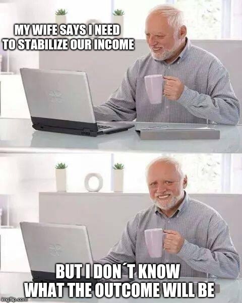 Hide the Pain Harold Meme | MY WIFE SAYS I NEED TO STABILIZE OUR INCOME; BUT I DON´T KNOW WHAT THE OUTCOME WILL BE | image tagged in memes,hide the pain harold | made w/ Imgflip meme maker