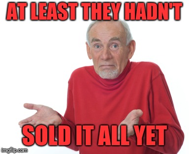 Old Man Shrugging | AT LEAST THEY HADN'T SOLD IT ALL YET | image tagged in old man shrugging | made w/ Imgflip meme maker