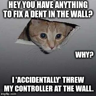 Cat | HEY YOU HAVE ANYTHING TO FIX A DENT IN THE WALL? WHY? I 'ACCIDENTALLY' THREW MY CONTROLLER AT THE WALL. | image tagged in memes,ceiling cat | made w/ Imgflip meme maker