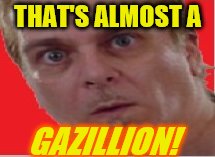 wife beater mind blown | THAT'S ALMOST A GAZILLION! | image tagged in wife beater mind blown | made w/ Imgflip meme maker