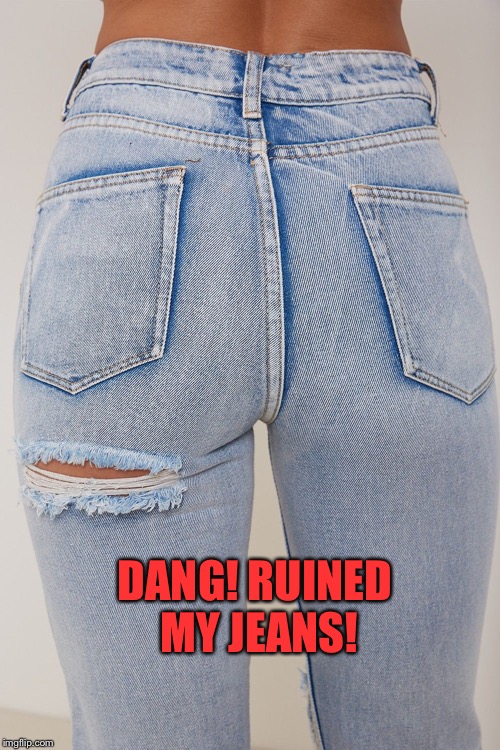 DANG! RUINED MY JEANS! | image tagged in skinny jeans | made w/ Imgflip meme maker