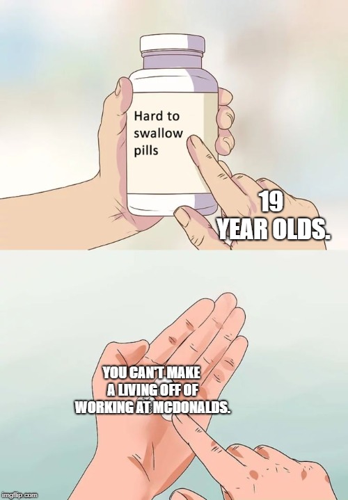 Hard To Swallow Pills | 19 YEAR OLDS. YOU CAN'T MAKE A LIVING OFF OF WORKING AT MCDONALDS. | image tagged in memes,hard to swallow pills | made w/ Imgflip meme maker