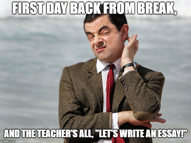 Mr. Bean Doubts | FIRST DAY BACK FROM BREAK, AND THE TEACHER'S ALL, "LET'S WRITE AN ESSAY!" | image tagged in mr bean doubts | made w/ Imgflip meme maker