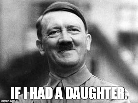 adolf hitler | IF I HAD A DAUGHTER. | image tagged in adolf hitler | made w/ Imgflip meme maker