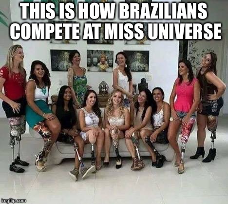 BrazilianAmputeeModels | THIS IS HOW BRAZILIANS COMPETE AT MISS UNIVERSE | image tagged in brazilianamputeemodels,brazilian,miss universe | made w/ Imgflip meme maker
