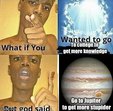 What if you wanted to go to Heaven | To college to get more knowledge; Go to Jupiter to get more stupider | image tagged in what if you wanted to go to heaven | made w/ Imgflip meme maker