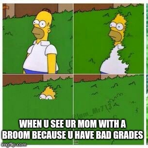 Homer hides | WHEN U SEE UR MOM WITH A BROOM BECAUSE U HAVE BAD GRADES | image tagged in homer hides | made w/ Imgflip meme maker