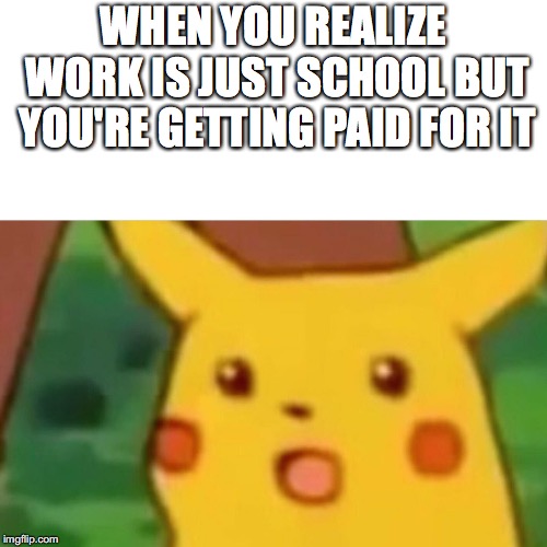 Life is hard kids, although I should have been paid for that algebra homework | WHEN YOU REALIZE WORK IS JUST SCHOOL BUT YOU'RE GETTING PAID FOR IT | image tagged in memes,surprised pikachu,school,work | made w/ Imgflip meme maker