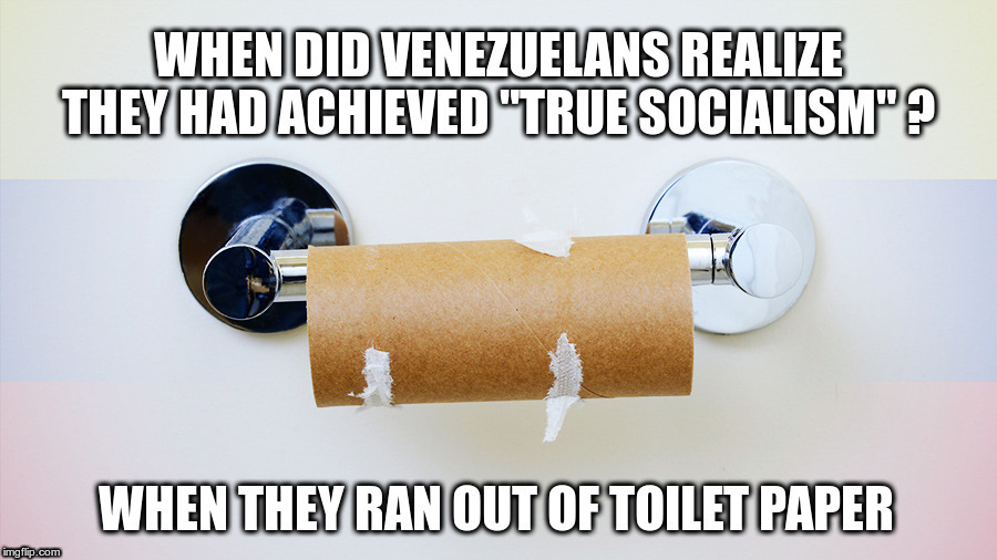 When did Venezuelans realize they had achieved "true socialism" ? | image tagged in venezuela,socialism,running out of other peoples money,and toilet paper,too | made w/ Imgflip meme maker