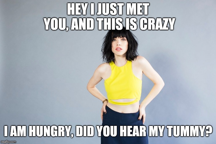Can't fault a Carly Rae Jepsen meme | HEY I JUST MET YOU, AND THIS IS CRAZY; I AM HUNGRY, DID YOU HEAR MY TUMMY? | image tagged in carly rae jepsen,memes,funny memes | made w/ Imgflip meme maker