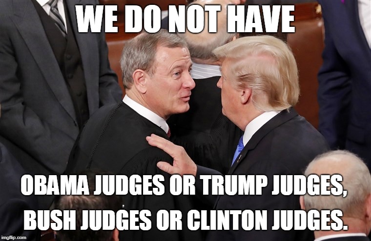 “We do not have Obama judges or Trump judges, Bush judges or Clinton judges.", Chief Justice John Roberts | WE DO NOT HAVE; OBAMA JUDGES OR TRUMP JUDGES, BUSH JUDGES OR CLINTON JUDGES. | image tagged in scotus,john roberts,trump,tre45on | made w/ Imgflip meme maker