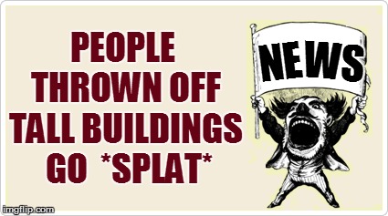NE WS PEOPLE THROWN OFF TALL BUILDINGS  GO  *SPLAT* | made w/ Imgflip meme maker