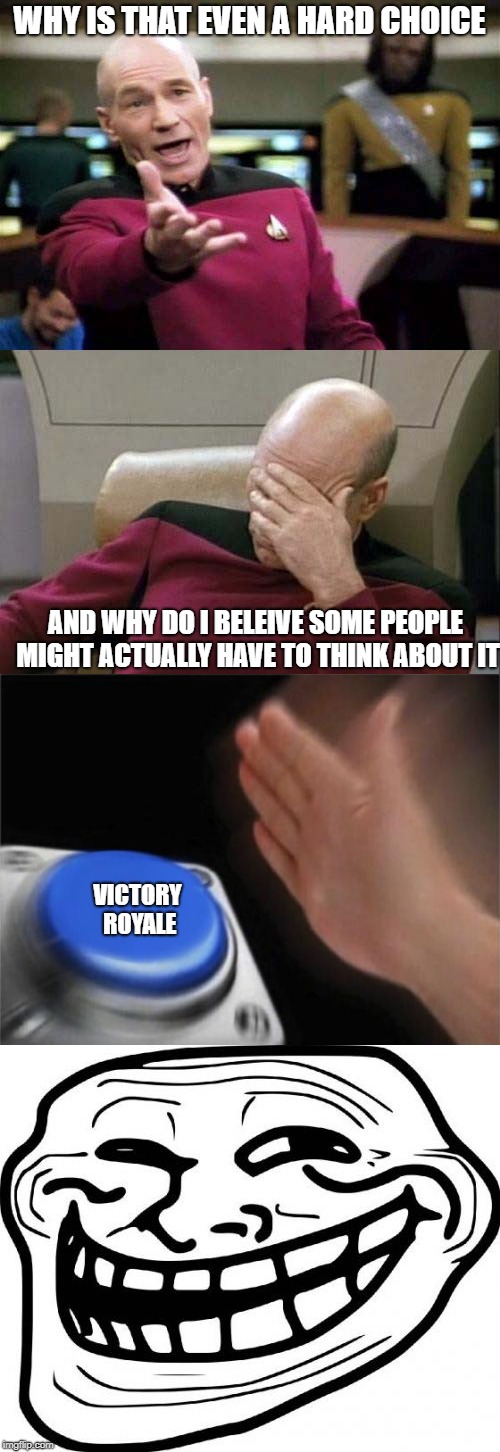 WHY IS THAT EVEN A HARD CHOICE AND WHY DO I BELEIVE SOME PEOPLE MIGHT ACTUALLY HAVE TO THINK ABOUT IT VICTORY ROYALE | image tagged in memes,troll face,picard wtf and facepalm combined,blank nut button | made w/ Imgflip meme maker