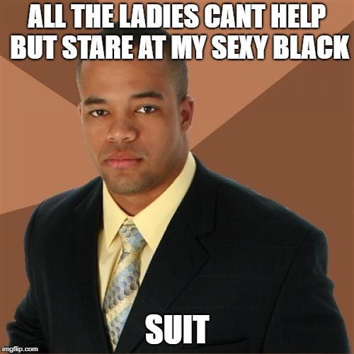 Successful Black Man | ALL THE LADIES CANT HELP BUT STARE AT MY SEXY BLACK; SUIT | image tagged in memes,successful black man | made w/ Imgflip meme maker