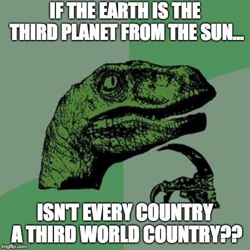 Philosoraptor | IF THE EARTH IS THE THIRD PLANET FROM THE SUN... ISN'T EVERY COUNTRY A THIRD WORLD COUNTRY?? | image tagged in memes,philosoraptor | made w/ Imgflip meme maker