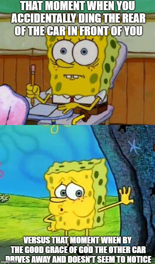 That was a close one! | THAT MOMENT WHEN YOU ACCIDENTALLY DING THE REAR OF THE CAR IN FRONT OF YOU; VERSUS THAT MOMENT WHEN BY THE GOOD GRACE OF GOD THE OTHER CAR DRIVES AWAY AND DOESN'T SEEM TO NOTICE | image tagged in spongebob scared,out of breath,cars,accidents,close call | made w/ Imgflip meme maker