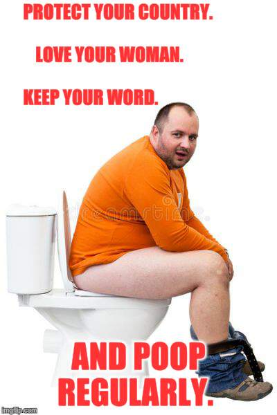 Patriotism And Poop | PROTECT YOUR COUNTRY.                                                         LOVE YOUR WOMAN.                                                                 KEEP YOUR WORD. AND POOP REGULARLY. | image tagged in memes,beliefs,patriotism,poop | made w/ Imgflip meme maker