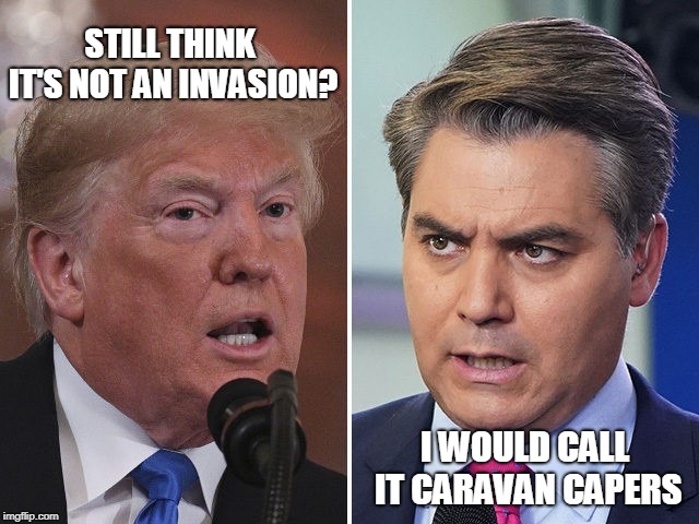 Jim the Accoster Tries Again  | STILL THINK IT'S NOT AN INVASION? I WOULD CALL IT CARAVAN CAPERS | image tagged in caravan,president trump,jim acosta | made w/ Imgflip meme maker