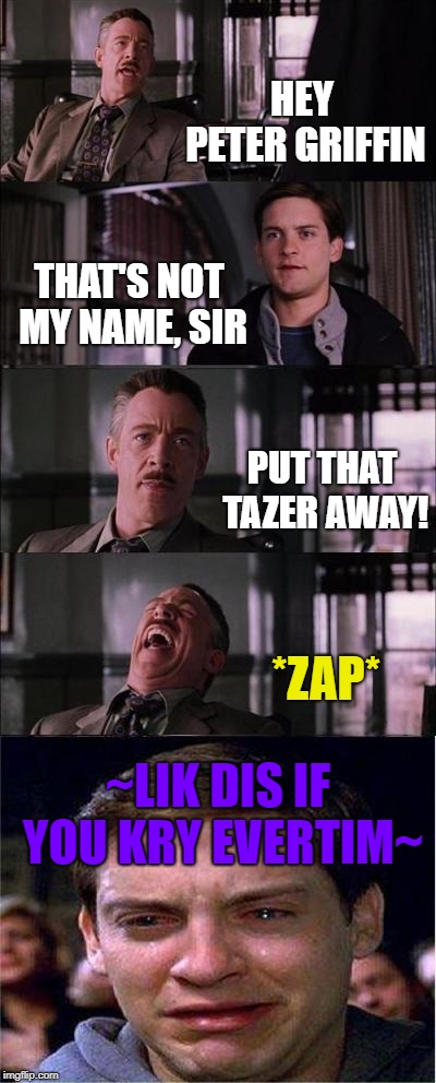 Hey Peter! | HEY PETER GRIFFIN; THAT'S NOT MY NAME, SIR; PUT THAT TAZER AWAY! *ZAP*; ~LIK DIS IF YOU KRY EVERTIM~ | image tagged in memes,peter parker cry | made w/ Imgflip meme maker