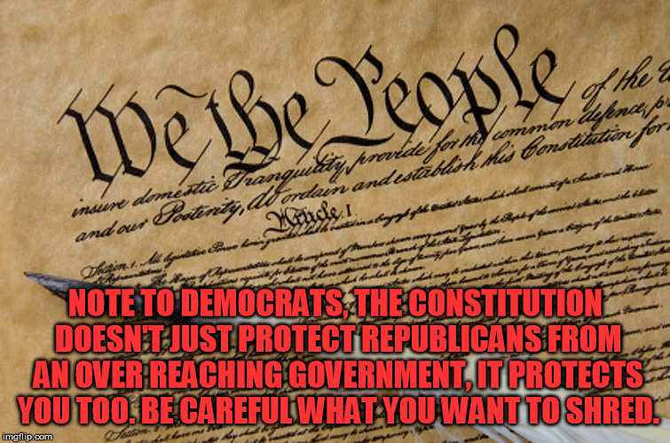 Constitution | NOTE TO DEMOCRATS, THE CONSTITUTION DOESN'T JUST PROTECT REPUBLICANS FROM AN OVER REACHING GOVERNMENT, IT PROTECTS YOU TOO. BE CAREFUL WHAT YOU WANT TO SHRED. | image tagged in constitution | made w/ Imgflip meme maker