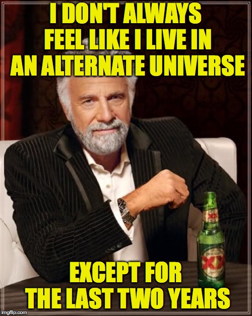 The Most Interesting Man In The World Meme | I DON'T ALWAYS FEEL LIKE I LIVE IN AN ALTERNATE UNIVERSE EXCEPT FOR THE LAST TWO YEARS | image tagged in memes,the most interesting man in the world | made w/ Imgflip meme maker