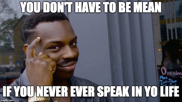 Roll Safe Think About It Meme | YOU DON'T HAVE TO BE MEAN IF YOU NEVER EVER SPEAK IN YO LIFE | image tagged in memes,roll safe think about it | made w/ Imgflip meme maker
