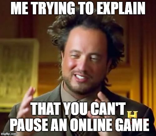 Ancient Aliens | ME TRYING TO EXPLAIN; THAT YOU CAN'T PAUSE AN ONLINE GAME | image tagged in memes,ancient aliens | made w/ Imgflip meme maker