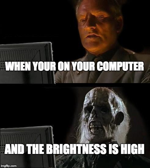 I'll Just Wait Here Meme | WHEN YOUR ON YOUR COMPUTER AND THE BRIGHTNESS IS HIGH | image tagged in memes,ill just wait here | made w/ Imgflip meme maker