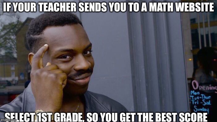 Roll Safe Think About It Meme | IF YOUR TEACHER SENDS YOU TO A MATH WEBSITE; SELECT 1ST GRADE, SO YOU GET THE BEST SCORE | image tagged in memes,roll safe think about it | made w/ Imgflip meme maker