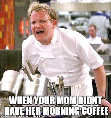 Chef Gordon Ramsay Meme | WHEN YOUR MOM DIDNT HAVE HER MORNING COFFEE | image tagged in memes,chef gordon ramsay | made w/ Imgflip meme maker