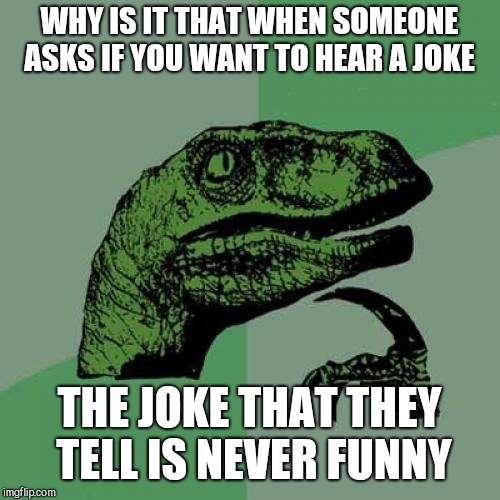 Philosoraptor Meme | WHY IS IT THAT WHEN SOMEONE ASKS IF YOU WANT TO HEAR A JOKE; THE JOKE THAT THEY TELL IS NEVER FUNNY | image tagged in memes,philosoraptor | made w/ Imgflip meme maker