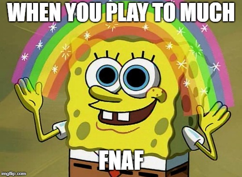 Imagination Spongebob | WHEN YOU PLAY TO MUCH; FNAF | image tagged in memes,imagination spongebob | made w/ Imgflip meme maker