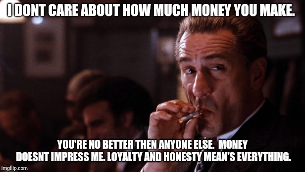 Mafia LOL | I DONT CARE ABOUT HOW MUCH MONEY YOU MAKE. YOU'RE NO BETTER THEN ANYONE ELSE.  MONEY DOESNT IMPRESS ME. LOYALTY AND HONESTY MEAN'S EVERYTHING. | image tagged in mafia lol | made w/ Imgflip meme maker