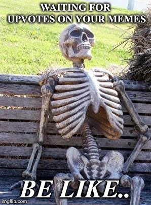 Waiting Skeleton Meme | WAITING FOR UPVOTES ON YOUR MEMES; BE LIKE.. | image tagged in memes,waiting skeleton | made w/ Imgflip meme maker