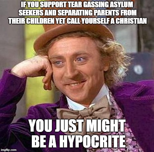 Creepy Condescending Wonka Meme |  IF YOU SUPPORT TEAR GASSING ASYLUM SEEKERS AND SEPARATING PARENTS FROM THEIR CHILDREN YET CALL YOURSELF A CHRISTIAN; YOU JUST MIGHT BE A HYPOCRITE | image tagged in memes,creepy condescending wonka | made w/ Imgflip meme maker