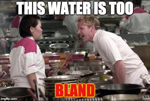 Angry Chef Gordon Ramsay | THIS WATER IS TOO; BLAND | image tagged in memes,angry chef gordon ramsay | made w/ Imgflip meme maker