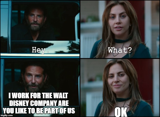 A Star Is Born | I WORK FOR THE WALT DISNEY COMPANY ARE YOU LIKE TO BE PART OF US; OK | image tagged in a star is born | made w/ Imgflip meme maker