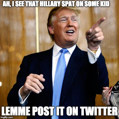 Donal Trump Birthday | AH, I SEE THAT HILLARY SPAT ON SOME KID; LEMME POST IT ON TWITTER | image tagged in donal trump birthday | made w/ Imgflip meme maker