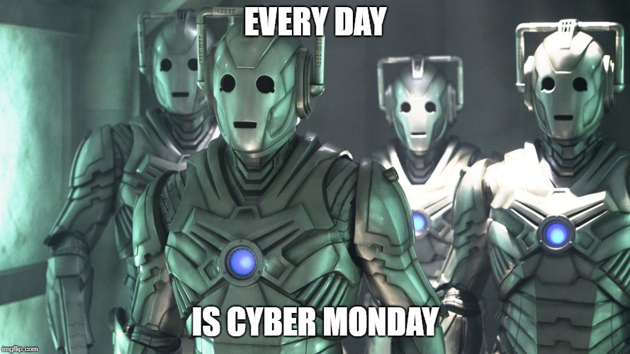 cybermen doctor who | EVERY DAY; IS CYBER MONDAY | image tagged in cybermen doctor who | made w/ Imgflip meme maker