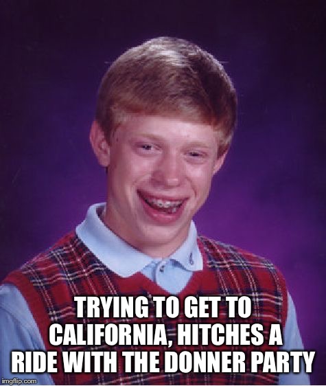 Bad Luck Brian Meme | TRYING TO GET TO CALIFORNIA, HITCHES A RIDE WITH THE DONNER PARTY | image tagged in memes,bad luck brian | made w/ Imgflip meme maker