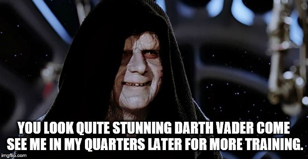 you look | YOU LOOK QUITE STUNNING DARTH VADER COME SEE ME IN MY QUARTERS LATER FOR MORE TRAINING. | image tagged in star wars emperor,star wars,funny,funny memes | made w/ Imgflip meme maker
